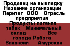 Продавец на выкладку › Название организации ­ Паритет, ООО › Отрасль предприятия ­ Продукты питания, табак › Минимальный оклад ­ 21 000 - Все города Работа » Вакансии   . Амурская обл.,Архаринский р-н